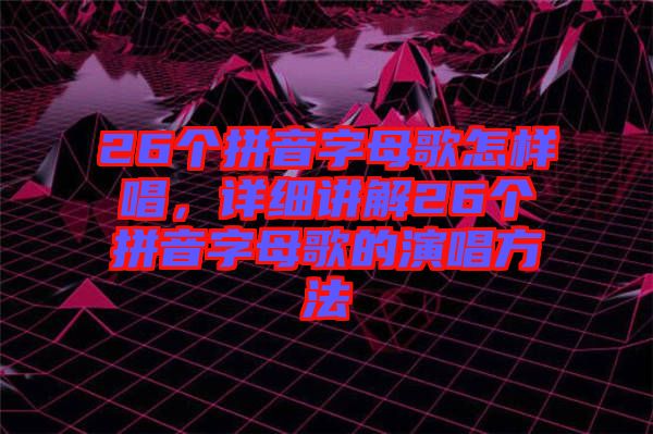 26個(gè)拼音字母歌怎樣唱，詳細(xì)講解26個(gè)拼音字母歌的演唱方法