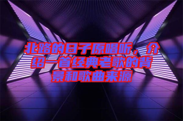 北路的日子原唱聽，介紹一首經(jīng)典老歌的背景和歌曲來源