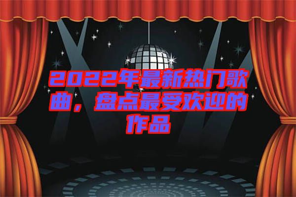 2022年最新熱門歌曲，盤點(diǎn)最受歡迎的作品