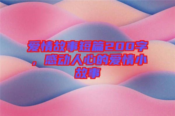 愛情故事短篇200字，感動人心的愛情小故事