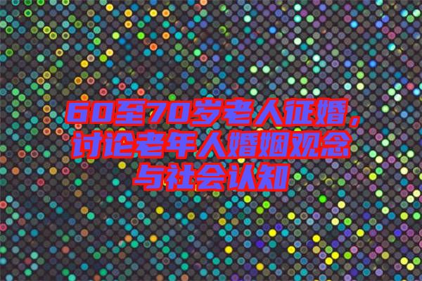 60至70歲老人征婚，討論老年人婚姻觀念與社會認知