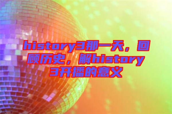 history3那一天，回顧歷史，解history3開播的意義