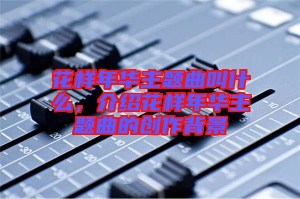 花樣年華主題曲叫什么，介紹花樣年華主題曲的創(chuàng)作背景