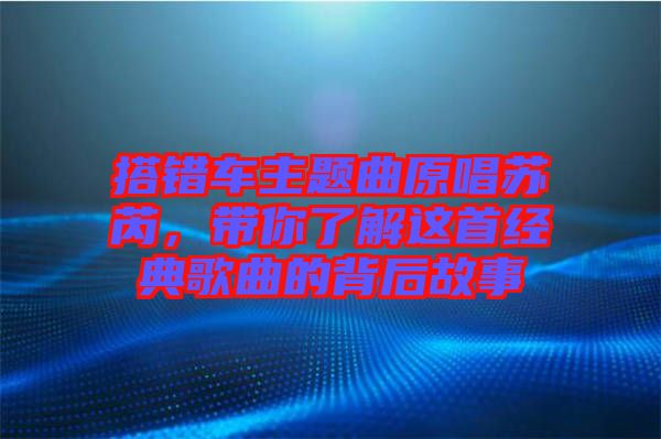 搭錯車主題曲原唱蘇芮，帶你了解這首經(jīng)典歌曲的背后故事
