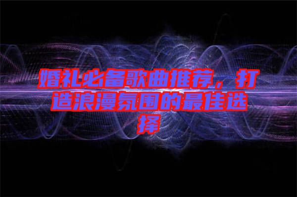 婚禮必備歌曲推薦，打造浪漫氛圍的最佳選擇