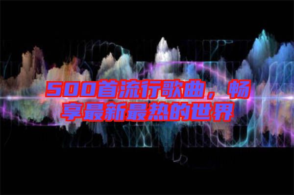 500首流行歌曲，暢享最新最熱的世界