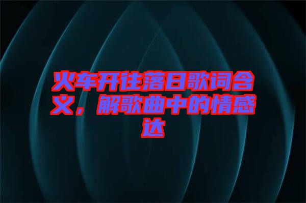 火車開往落日歌詞含義，解歌曲中的情感達(dá)