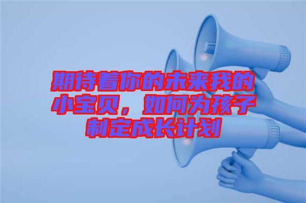期待著你的未來我的小寶貝，如何為孩子制定成長(zhǎng)計(jì)劃