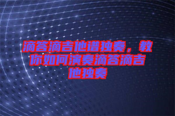 滴答滴吉他譜獨(dú)奏，教你如何演奏滴答滴吉他獨(dú)奏