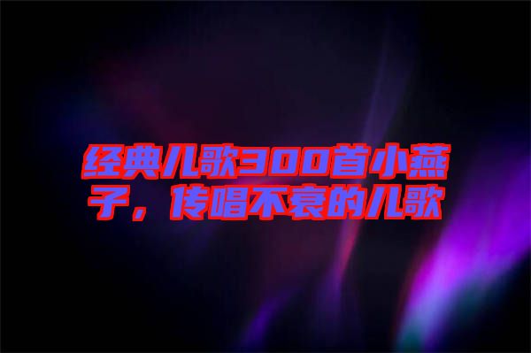 經(jīng)典兒歌300首小燕子，傳唱不衰的兒歌