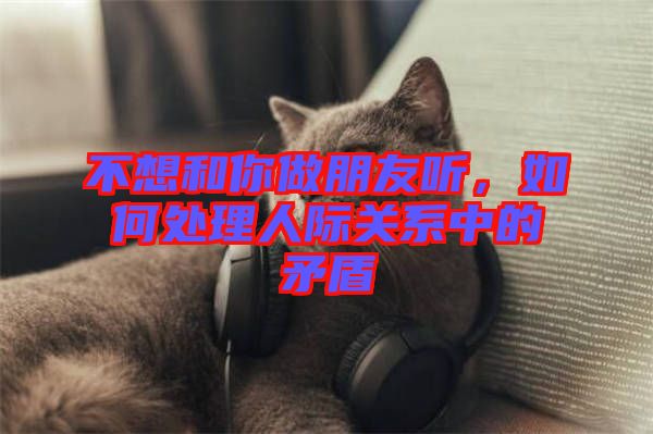 不想和你做朋友聽(tīng)，如何處理人際關(guān)系中的矛盾