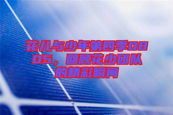 花兒與少年第四季0805，回顧花少團(tuán)隊(duì)的精彩瞬間