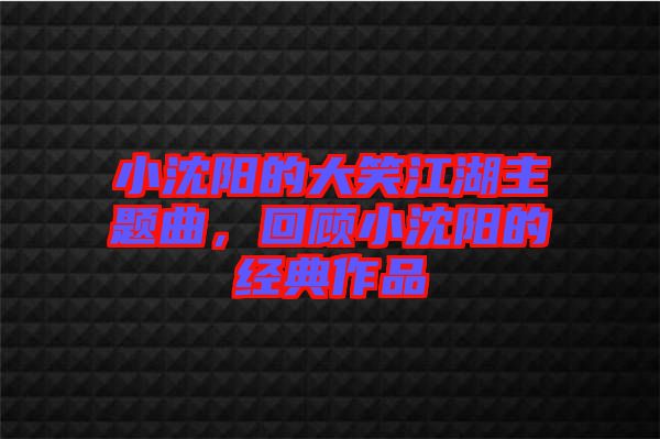 小沈陽的大笑江湖主題曲，回顧小沈陽的經(jīng)典作品
