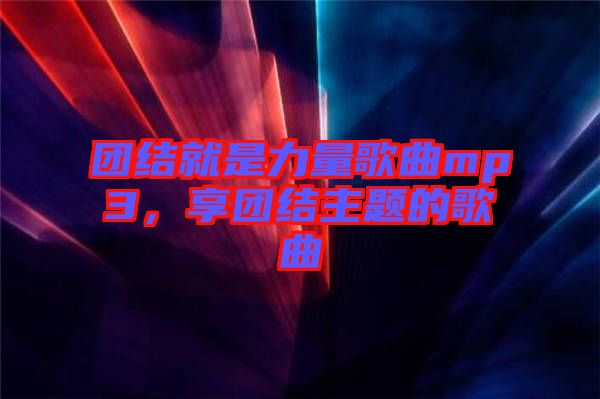 團(tuán)結(jié)就是力量歌曲mp3，享團(tuán)結(jié)主題的歌曲