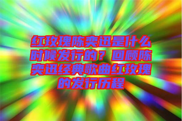 紅玫瑰陳奕迅是什么時候發(fā)行的？回顧陳奕迅經(jīng)典歌曲紅玫瑰的發(fā)行歷程