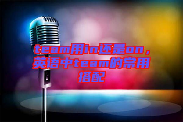 team用in還是on，英語中team的常用搭配
