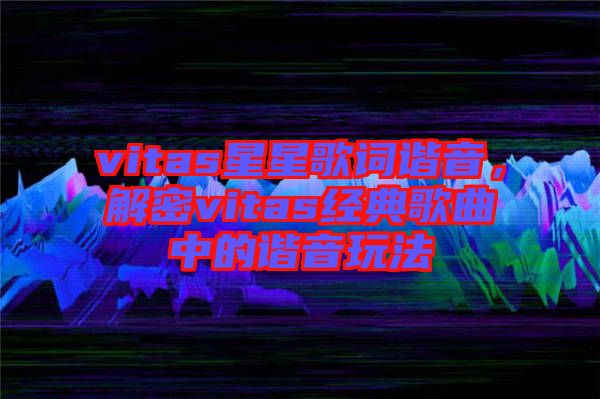 vitas星星歌詞諧音，解密vitas經(jīng)典歌曲中的諧音玩法