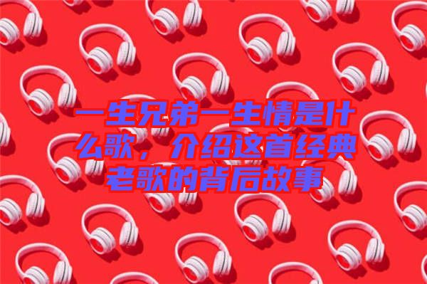 一生兄弟一生情是什么歌，介紹這首經(jīng)典老歌的背后故事
