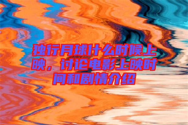 獨行月球什么時候上映，討論電影上映時間和劇情介紹