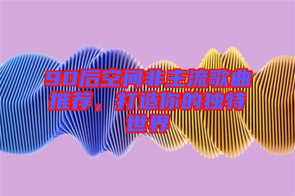 90后空間非主流歌曲推薦，打造你的獨(dú)特世界