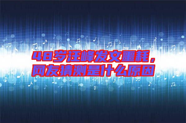 48歲汪峰發(fā)文噩耗，網(wǎng)友猜測是什么原因