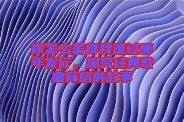 你怎么舍得我難過(guò)哪年發(fā)行，探究經(jīng)典歌曲背后的故事