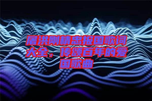 屠洪剛精忠報國歌詞大全，傳頌百年的愛國歌曲