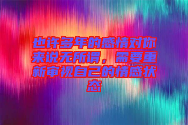 也許多年的感情對(duì)你來(lái)說(shuō)無(wú)所謂，需要重新審視自己的情感狀態(tài)
