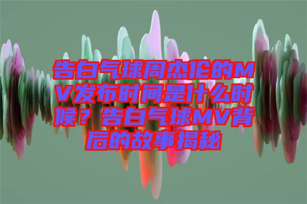 告白氣球周杰倫的MV發(fā)布時(shí)間是什么時(shí)候？告白氣球MV背后的故事揭秘