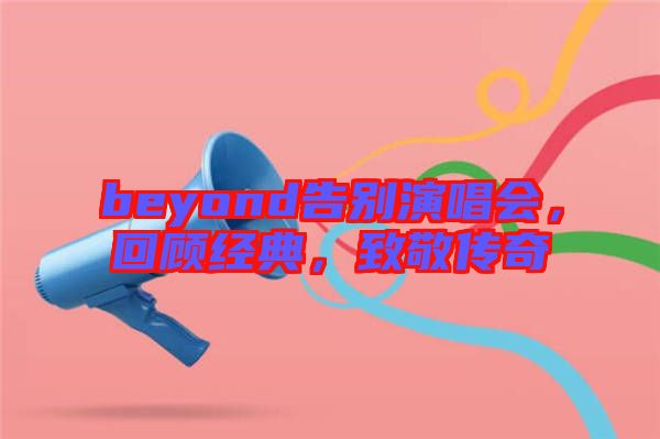 beyond告別演唱會，回顧經典，致敬傳奇