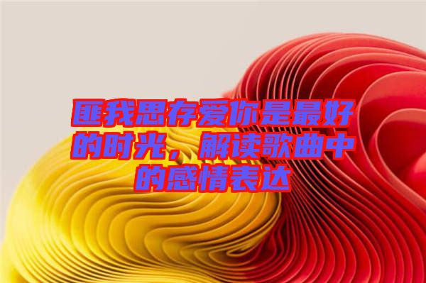 匪我思存愛(ài)你是最好的時(shí)光，解讀歌曲中的感情表達(dá)