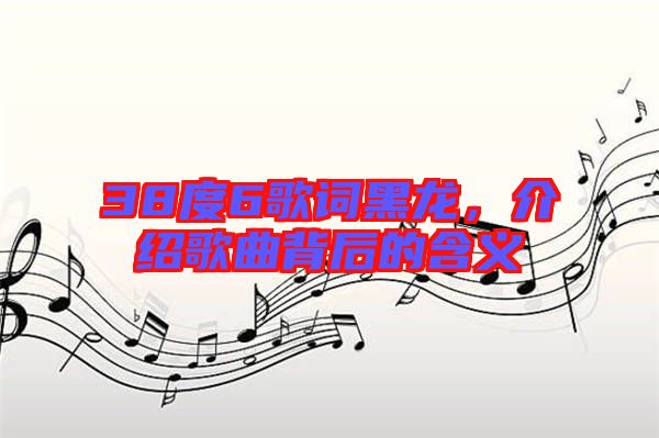 38度6歌詞黑龍，介紹歌曲背后的含義