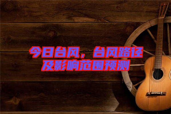今日臺(tái)風(fēng)，臺(tái)風(fēng)路徑及影響范圍預(yù)測(cè)