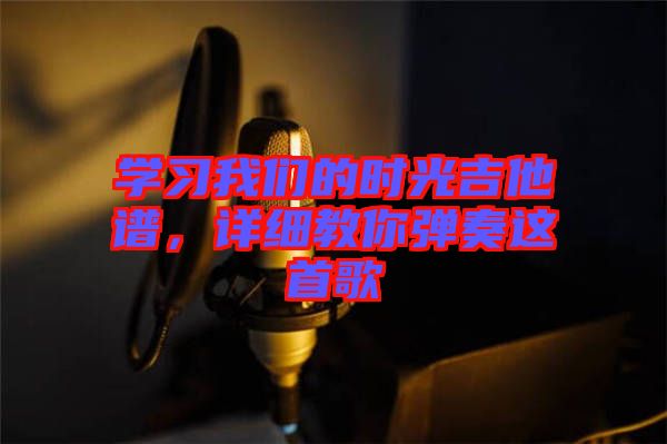學(xué)習(xí)我們的時(shí)光吉他譜，詳細(xì)教你彈奏這首歌