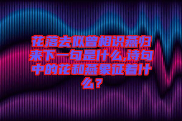 花落去似曾相識燕歸來下一句是什么,詩句中的花和燕象征著什么？