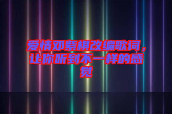 愛(ài)情鄧紫棋改編歌詞，讓你聽(tīng)到不一樣的感覺(jué)