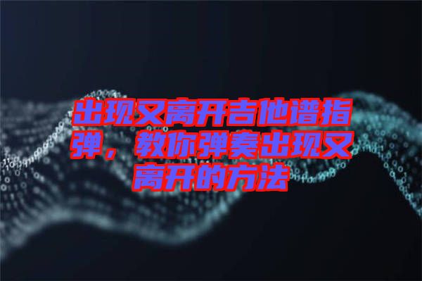 出現(xiàn)又離開(kāi)吉他譜指彈，教你彈奏出現(xiàn)又離開(kāi)的方法