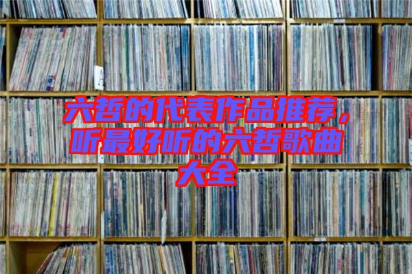 六哲的代表作品推薦，聽最好聽的六哲歌曲大全