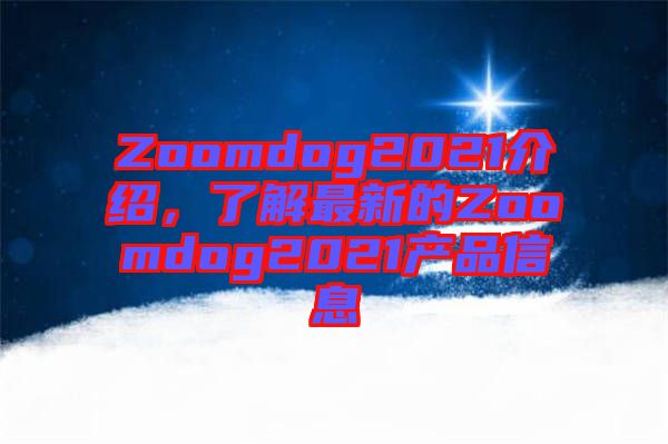 Zoomdog2021介紹，了解最新的Zoomdog2021產品信息
