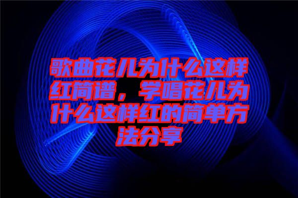 歌曲花兒為什么這樣紅簡譜，學(xué)唱花兒為什么這樣紅的簡單方法分享