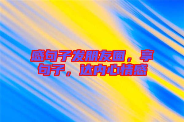感句子發(fā)朋友圈，享句子，達(dá)內(nèi)心情感