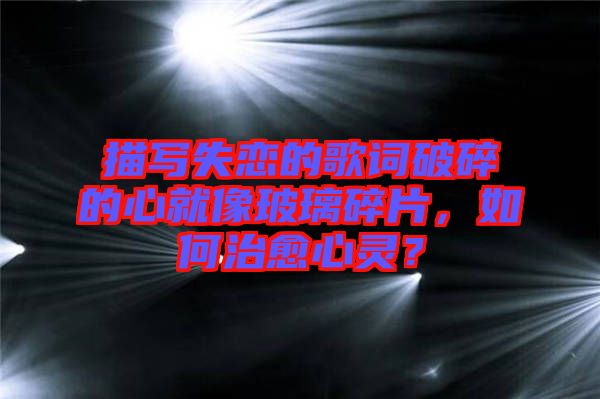 描寫失戀的歌詞破碎的心就像玻璃碎片，如何治愈心靈？