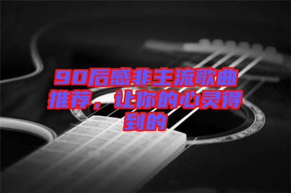 90后感非主流歌曲推薦，讓你的心靈得到的