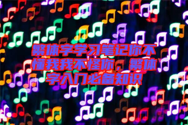 繁體字學習筆記你不懂我我不怪你，繁體字入門必備知識