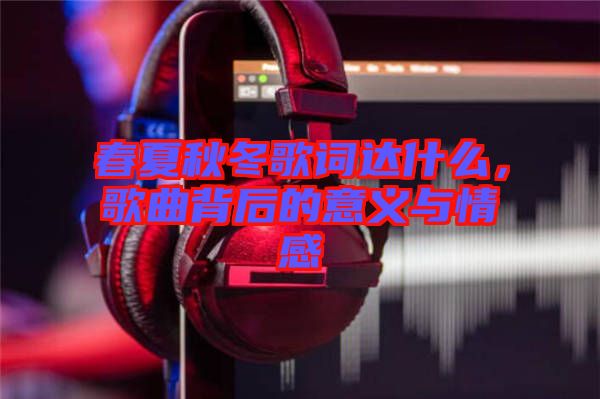 春夏秋冬歌詞達(dá)什么，歌曲背后的意義與情感