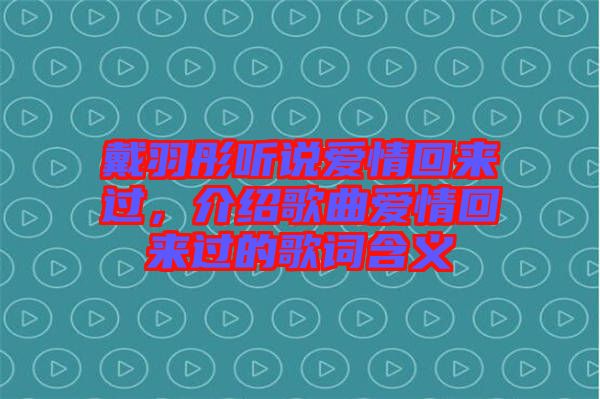 戴羽彤聽(tīng)說(shuō)愛(ài)情回來(lái)過(guò)，介紹歌曲愛(ài)情回來(lái)過(guò)的歌詞含義