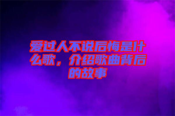 愛(ài)過(guò)人不說(shuō)后悔是什么歌，介紹歌曲背后的故事