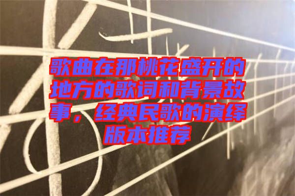 歌曲在那桃花盛開的地方的歌詞和背景故事，經典民歌的演繹版本推薦