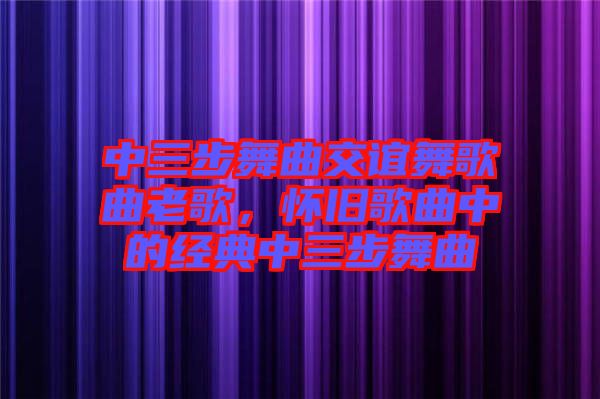 中三步舞曲交誼舞歌曲老歌，懷舊歌曲中的經(jīng)典中三步舞曲