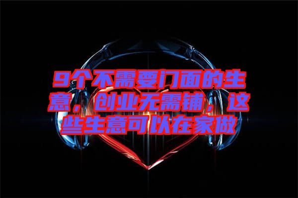 9個不需要門面的生意，創(chuàng)業(yè)無需鋪，這些生意可以在家做